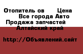 Отопитель ов 30 › Цена ­ 100 - Все города Авто » Продажа запчастей   . Алтайский край